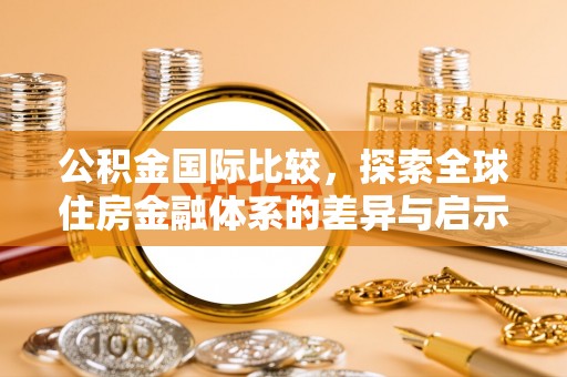 资兴公积金国际比较，探索全球住房金融体系的差异与启示