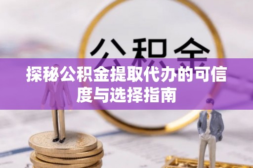 资兴探秘公积金提取代办的可信度与选择指南