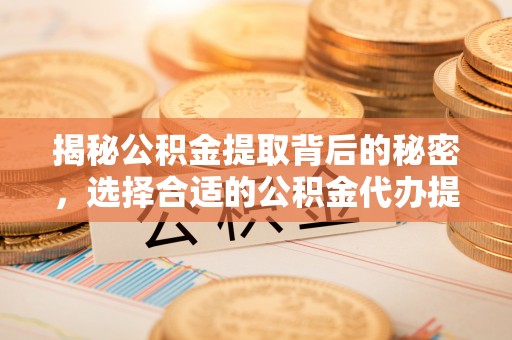 资兴揭秘公积金提取背后的秘密，选择合适的公积金代办提取公司是关键