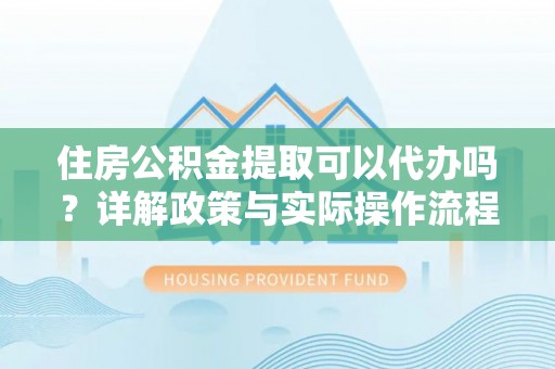 资兴住房公积金提取可以代办吗？详解政策与实际操作流程