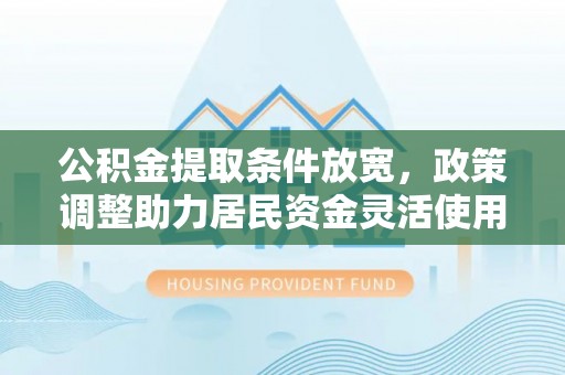 资兴公积金提取条件放宽，政策调整助力居民资金灵活使用