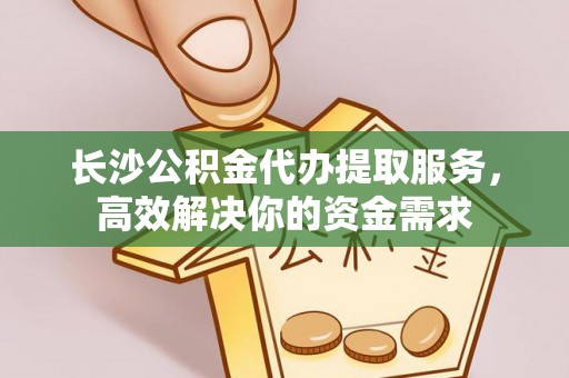 资兴长沙公积金代办提取服务，高效解决你的资金需求