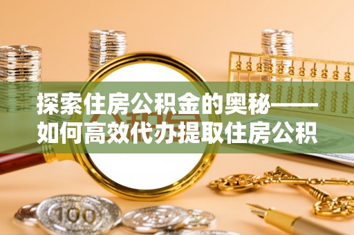 资兴探索住房公积金的奥秘——如何高效代办提取住房公积金