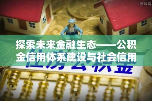 资兴探索未来金融生态——公积金信用体系建设与社会信用体系的深度融合