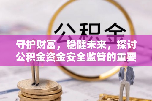 资兴守护财富，稳健未来，探讨公积金资金安全监管的重要性与实践