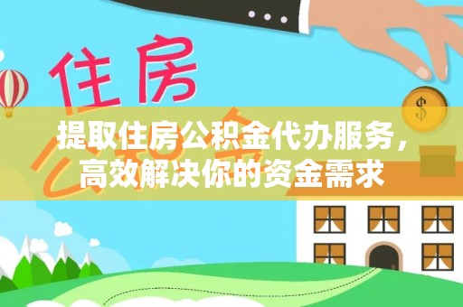 资兴提取住房公积金代办服务，高效解决你的资金需求