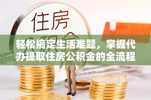 资兴轻松搞定生活难题，掌握代办提取住房公积金的全流程