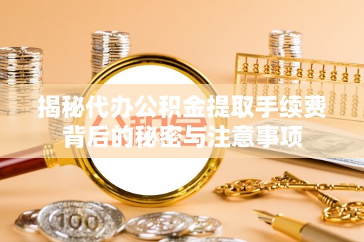 资兴揭秘代办公积金提取手续费背后的秘密与注意事项