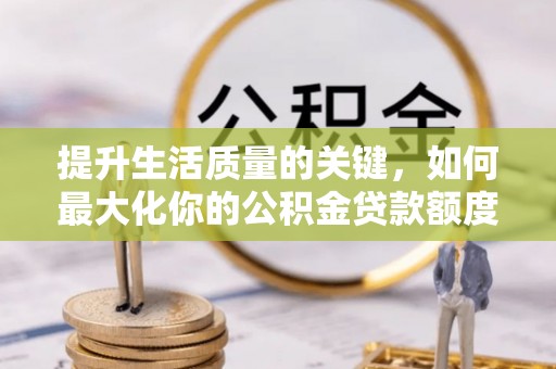 资兴提升生活质量的关键，如何最大化你的公积金贷款额度