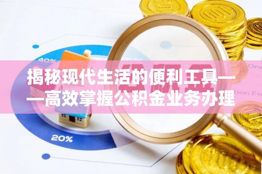 资兴揭秘现代生活的便利工具——高效掌握公积金业务办理流程的关键步骤