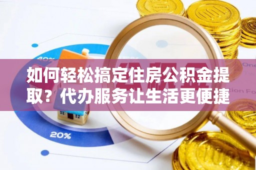 资兴如何轻松搞定住房公积金提取？代办服务让生活更便捷