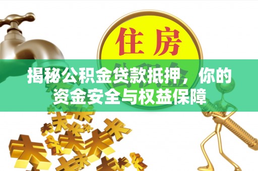 资兴揭秘公积金贷款抵押，你的资金安全与权益保障