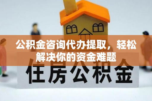 资兴公积金咨询代办提取，轻松解决你的资金难题