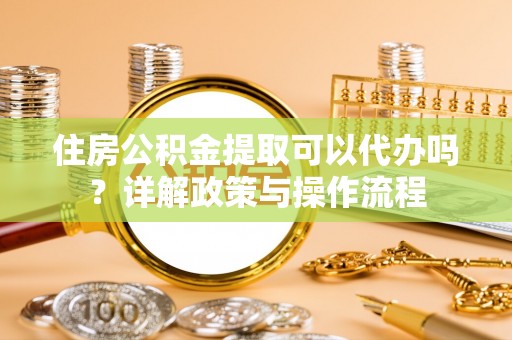 资兴住房公积金提取可以代办吗？详解政策与操作流程