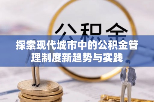 资兴探索现代城市中的公积金管理制度新趋势与实践