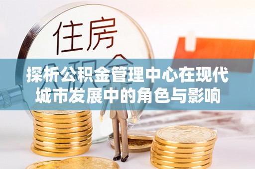 资兴探析公积金管理中心在现代城市发展中的角色与影响