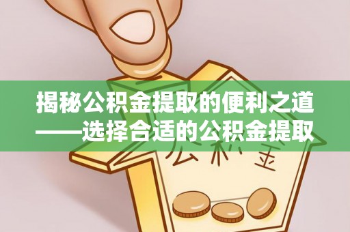 资兴揭秘公积金提取的便利之道——选择合适的公积金提取代办公司是关键
