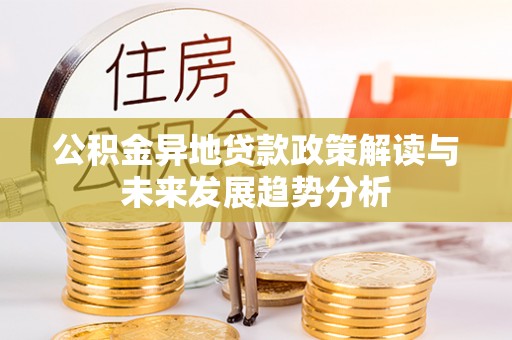 资兴公积金异地贷款政策解读与未来发展趋势分析
