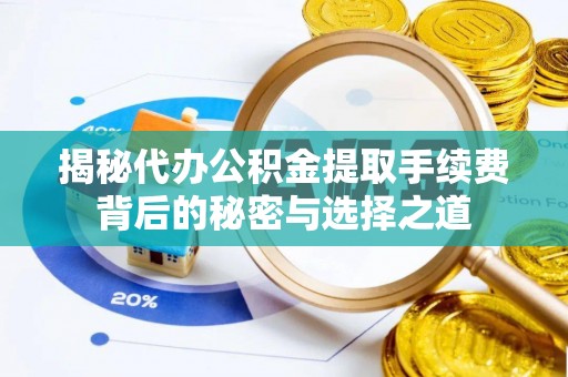 资兴揭秘代办公积金提取手续费背后的秘密与选择之道