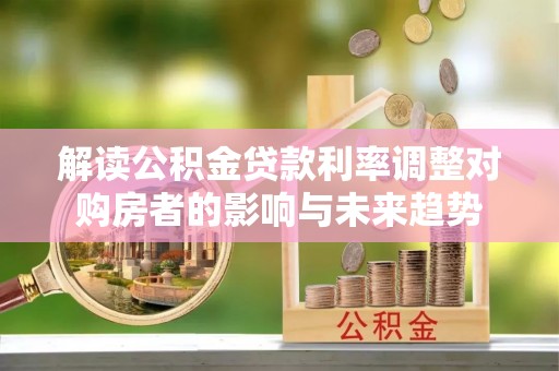 资兴解读公积金贷款利率调整对购房者的影响与未来趋势