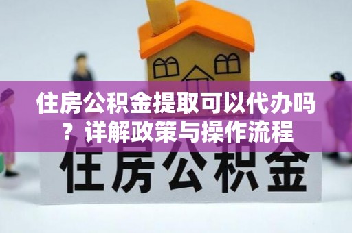 资兴住房公积金提取可以代办吗？详解政策与操作流程