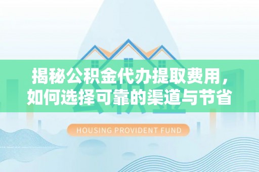 资兴揭秘公积金代办提取费用，如何选择可靠的渠道与节省成本