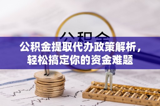 资兴公积金提取代办政策解析，轻松搞定你的资金难题