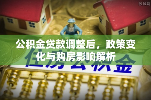 资兴公积金贷款调整后，政策变化与购房影响解析