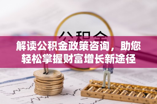 资兴解读公积金政策咨询，助您轻松掌握财富增长新途径