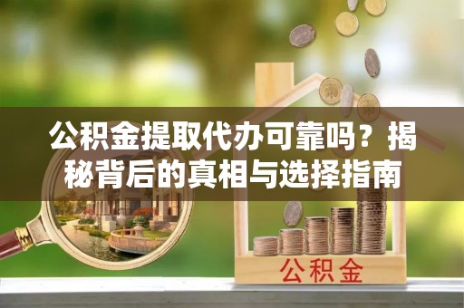 资兴公积金提取代办可靠吗？揭秘背后的真相与选择指南