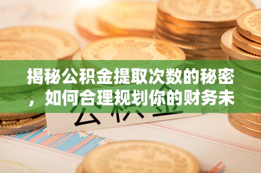 资兴揭秘公积金提取次数的秘密，如何合理规划你的财务未来