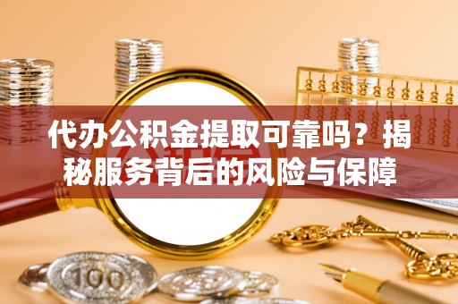资兴代办公积金提取可靠吗？揭秘服务背后的风险与保障
