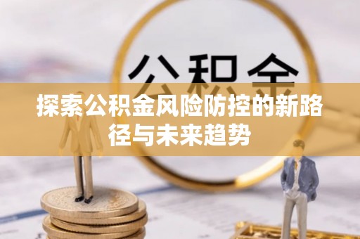 资兴探索公积金风险防控的新路径与未来趋势