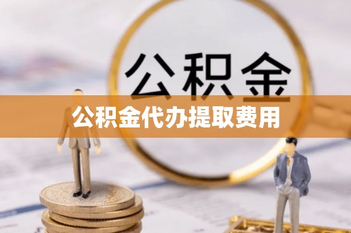 资兴公积金代办提取费用
