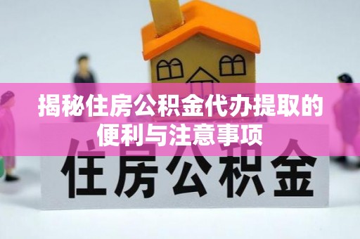 资兴揭秘住房公积金代办提取的便利与注意事项
