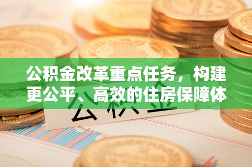 资兴公积金改革重点任务，构建更公平、高效的住房保障体系