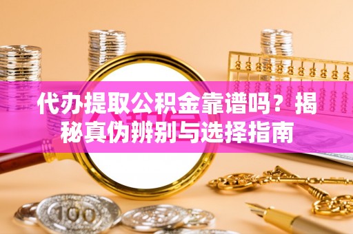 资兴代办提取公积金靠谱吗？揭秘真伪辨别与选择指南