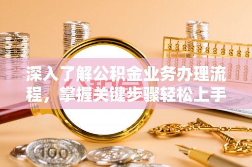 资兴深入了解公积金业务办理流程，掌握关键步骤轻松上手
