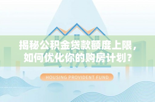 资兴揭秘公积金贷款额度上限，如何优化你的购房计划？