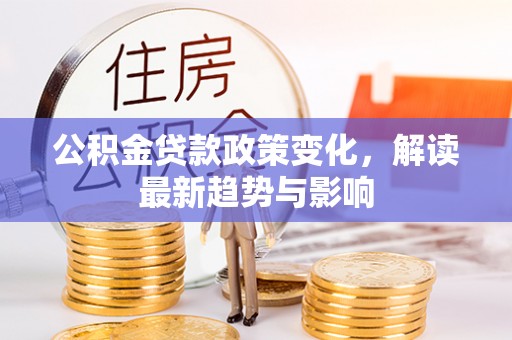 资兴公积金贷款政策变化，解读最新趋势与影响