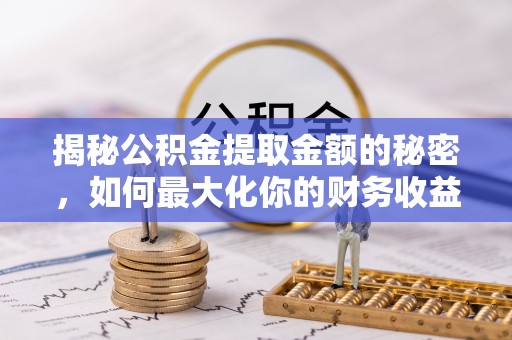资兴揭秘公积金提取金额的秘密，如何最大化你的财务收益