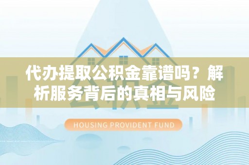 资兴代办提取公积金靠谱吗？解析服务背后的真相与风险