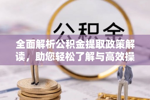资兴全面解析公积金提取政策解读，助您轻松了解与高效操作