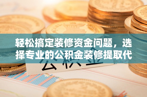 资兴轻松搞定装修资金问题，选择专业的公积金装修提取代办服务