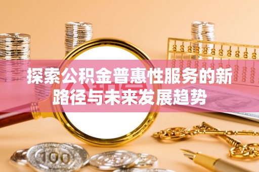 资兴探索公积金普惠性服务的新路径与未来发展趋势