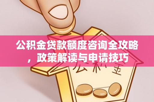 资兴公积金贷款额度咨询全攻略，政策解读与申请技巧