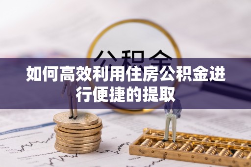 资兴如何高效利用住房公积金进行便捷的提取