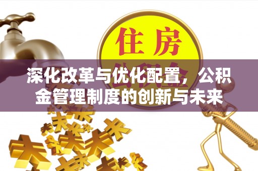 资兴深化改革与优化配置，公积金管理制度的创新与未来
