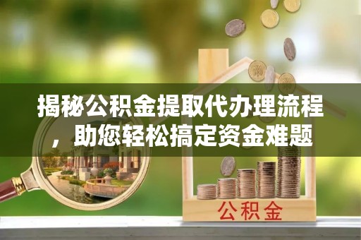 资兴揭秘公积金提取代办理流程，助您轻松搞定资金难题