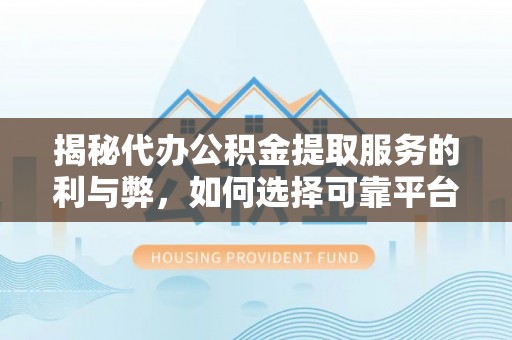 资兴揭秘代办公积金提取服务的利与弊，如何选择可靠平台？